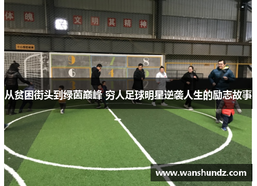 从贫困街头到绿茵巅峰 穷人足球明星逆袭人生的励志故事