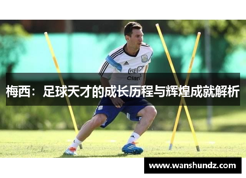梅西：足球天才的成长历程与辉煌成就解析