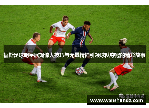 福斯足球明星展现惊人技巧与无畏精神引领球队夺冠的精彩故事