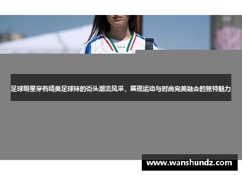 足球明星穿着精美足球袜的街头潮流风采，展现运动与时尚完美融合的独特魅力