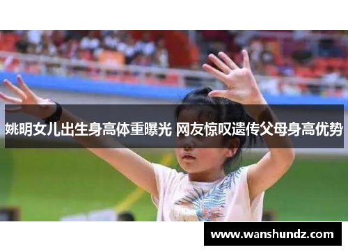 姚明女儿出生身高体重曝光 网友惊叹遗传父母身高优势