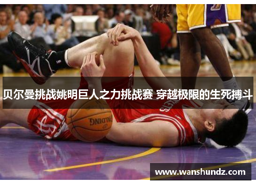 贝尔曼挑战姚明巨人之力挑战赛 穿越极限的生死搏斗