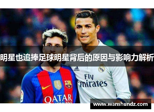 明星也追捧足球明星背后的原因与影响力解析