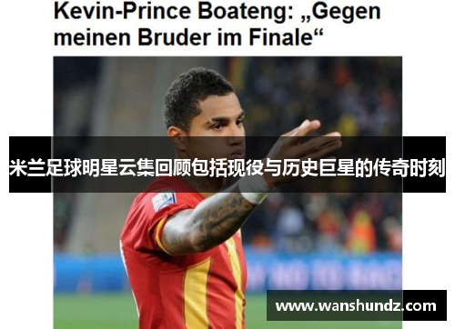 米兰足球明星云集回顾包括现役与历史巨星的传奇时刻