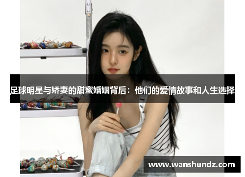 足球明星与娇妻的甜蜜婚姻背后：他们的爱情故事和人生选择