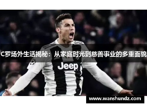 C罗场外生活揭秘：从家庭时光到慈善事业的多重面貌