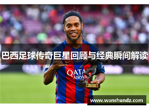 巴西足球传奇巨星回顾与经典瞬间解读