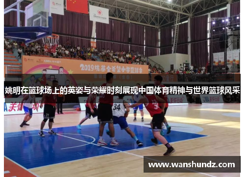 姚明在篮球场上的英姿与荣耀时刻展现中国体育精神与世界篮球风采