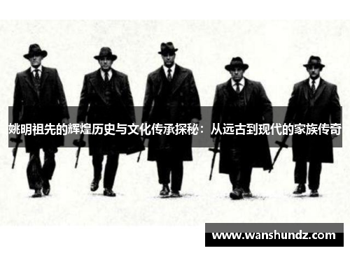姚明祖先的辉煌历史与文化传承探秘：从远古到现代的家族传奇