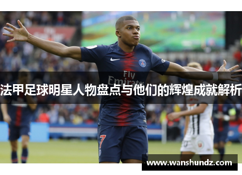 法甲足球明星人物盘点与他们的辉煌成就解析