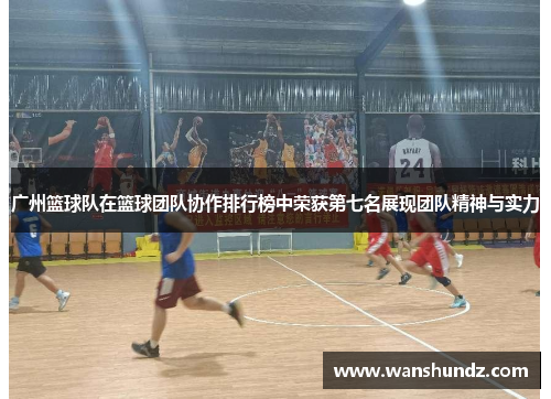 广州篮球队在篮球团队协作排行榜中荣获第七名展现团队精神与实力