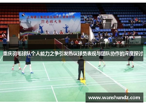 重庆羽毛球队个人能力之争引发热议球员表现与团队协作的深度探讨