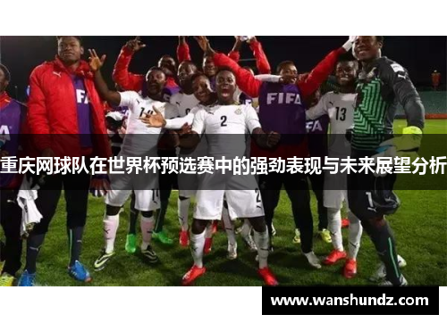 重庆网球队在世界杯预选赛中的强劲表现与未来展望分析