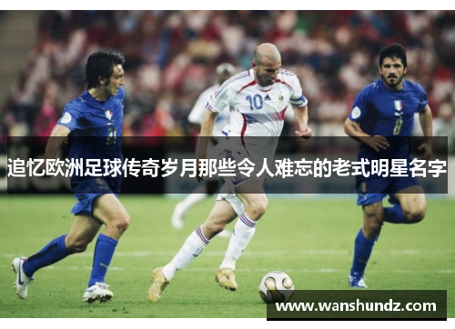 追忆欧洲足球传奇岁月那些令人难忘的老式明星名字