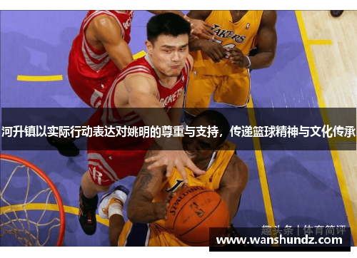 河升镇以实际行动表达对姚明的尊重与支持，传递篮球精神与文化传承