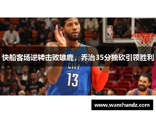 快船客场逆转击败雄鹿，乔治35分独砍引领胜利
