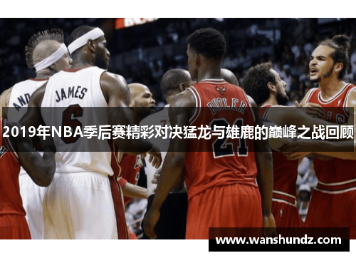 2019年NBA季后赛精彩对决猛龙与雄鹿的巅峰之战回顾