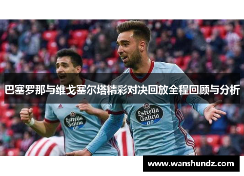 巴塞罗那与维戈塞尔塔精彩对决回放全程回顾与分析