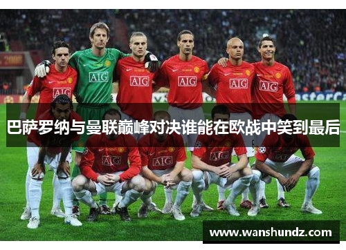 巴萨罗纳与曼联巅峰对决谁能在欧战中笑到最后