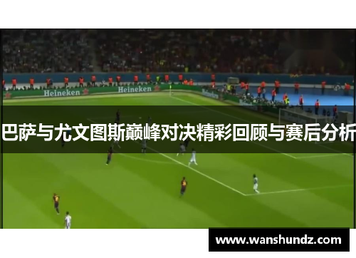 巴萨与尤文图斯巅峰对决精彩回顾与赛后分析
