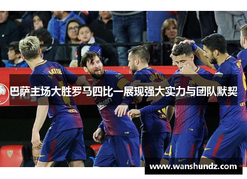 巴萨主场大胜罗马四比一展现强大实力与团队默契