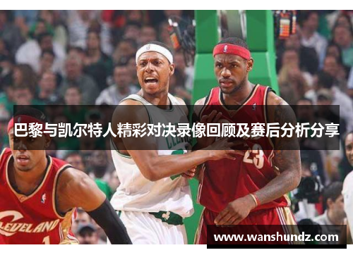 巴黎与凯尔特人精彩对决录像回顾及赛后分析分享