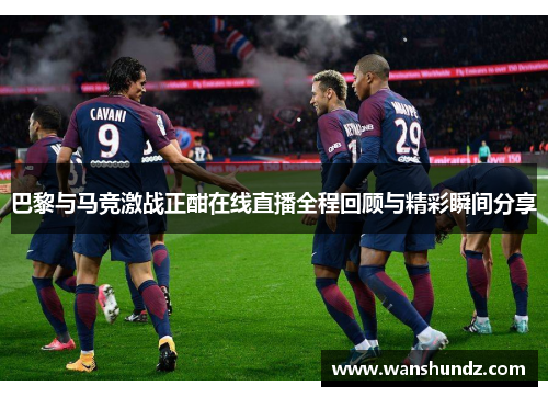 巴黎与马竞激战正酣在线直播全程回顾与精彩瞬间分享
