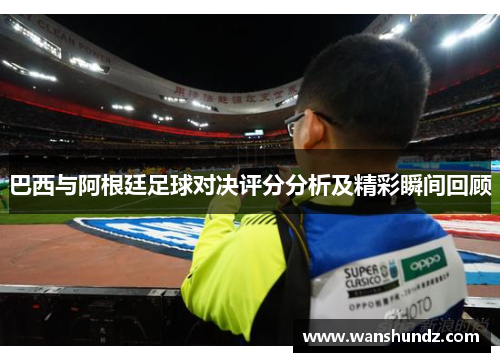 巴西与阿根廷足球对决评分分析及精彩瞬间回顾