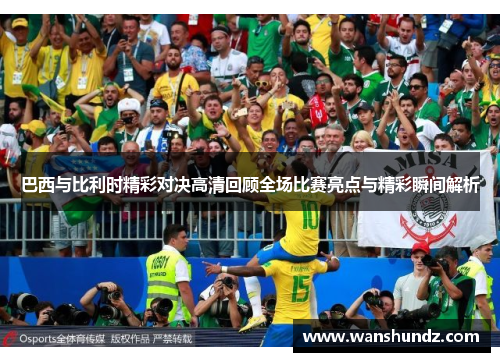 巴西与比利时精彩对决高清回顾全场比赛亮点与精彩瞬间解析