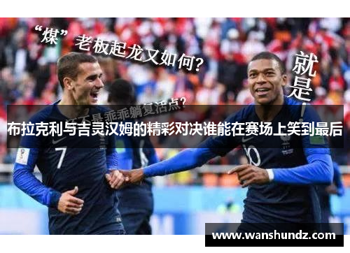 布拉克利与吉灵汉姆的精彩对决谁能在赛场上笑到最后