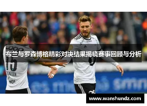 布兰与罗森博格精彩对决结果揭晓赛事回顾与分析