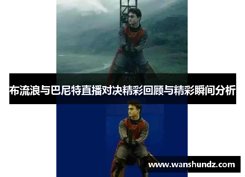 布流浪与巴尼特直播对决精彩回顾与精彩瞬间分析
