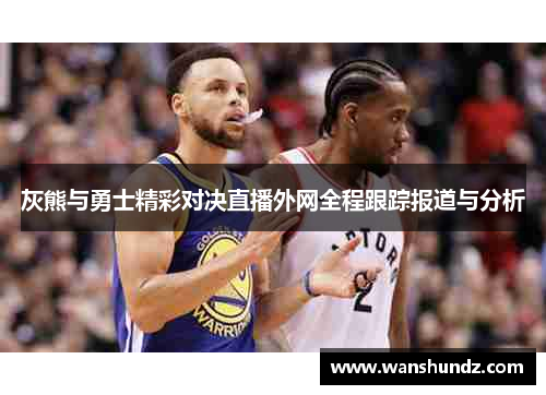 灰熊与勇士精彩对决直播外网全程跟踪报道与分析