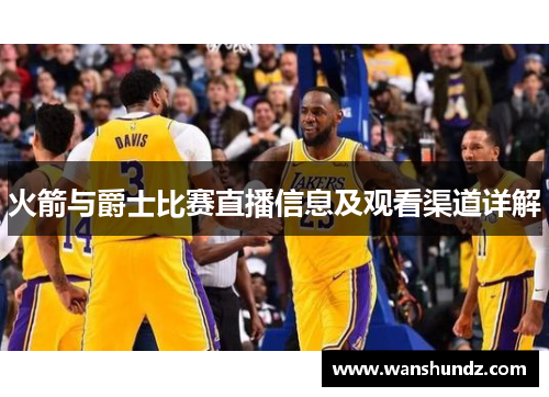 火箭与爵士比赛直播信息及观看渠道详解