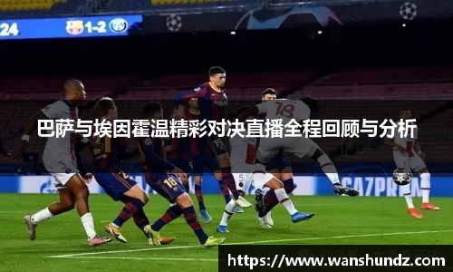 巴萨与埃因霍温精彩对决直播全程回顾与分析