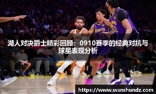 湖人对决爵士精彩回顾：0910赛季的经典对抗与球星表现分析