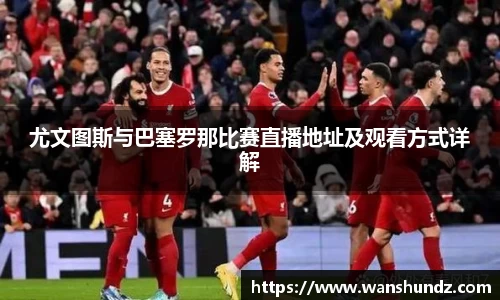 悟空体育尤文图斯与巴塞罗那比赛直播地址及观看方式详解