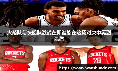 悟空体育火箭队与快船队激战在即谁能在这场对决中笑到最后